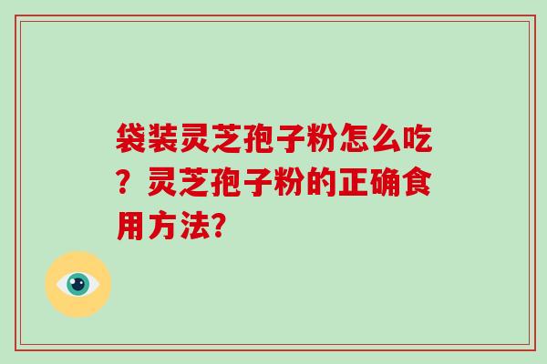 袋装灵芝孢子粉怎么吃？灵芝孢子粉的正确食用方法？