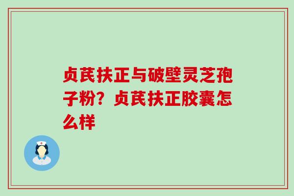 贞芪扶正与破壁灵芝孢子粉？贞芪扶正胶囊怎么样