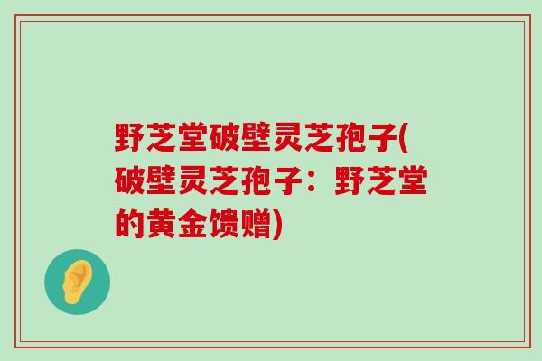 野芝堂破壁灵芝孢子(破壁灵芝孢子：野芝堂的黄金馈赠)