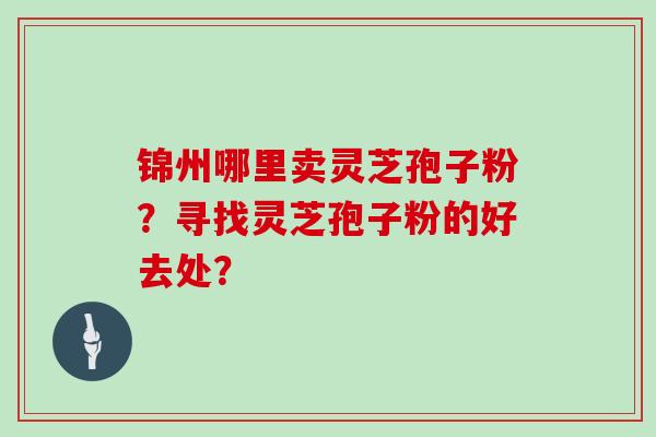 锦州哪里卖灵芝孢子粉？寻找灵芝孢子粉的好去处？