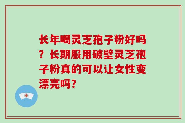 长年喝灵芝孢子粉好吗？长期服用破壁灵芝孢子粉真的可以让女性变漂亮吗？