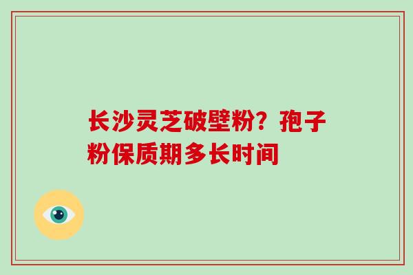 长沙灵芝破壁粉？孢子粉保质期多长时间