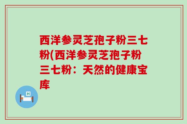 西洋参灵芝孢子粉三七粉(西洋参灵芝孢子粉三七粉：天然的健康宝库