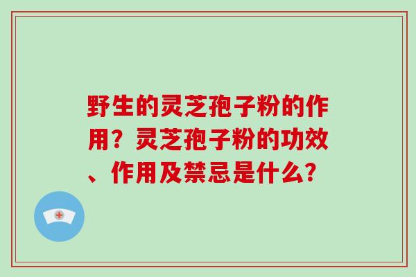 野生的灵芝孢子粉的作用？灵芝孢子粉的功效、作用及禁忌是什么？