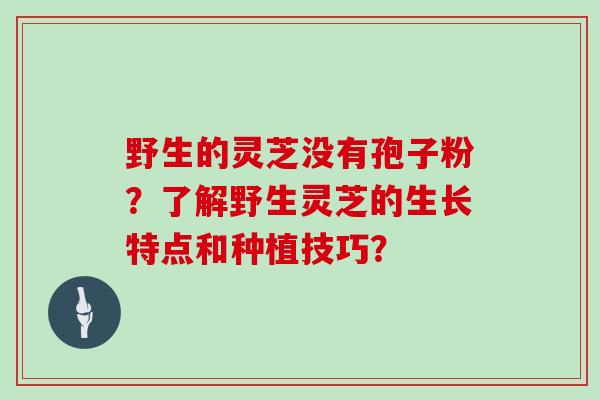 野生的灵芝没有孢子粉？了解野生灵芝的生长特点和种植技巧？