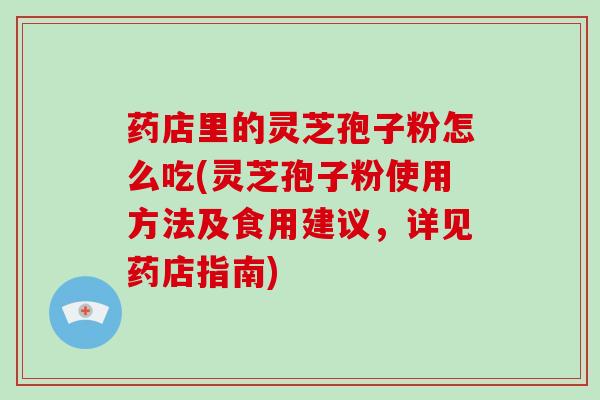 药店里的灵芝孢子粉怎么吃(灵芝孢子粉使用方法及食用建议，详见药店指南)