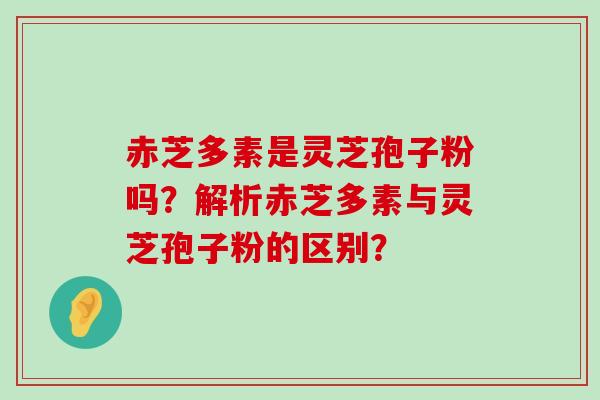 赤芝多素是灵芝孢子粉吗？解析赤芝多素与灵芝孢子粉的区别？