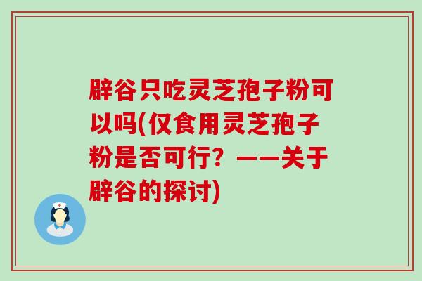 辟谷只吃灵芝孢子粉可以吗(仅食用灵芝孢子粉是否可行？——关于辟谷的探讨)