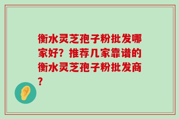 衡水灵芝孢子粉批发哪家好？推荐几家靠谱的衡水灵芝孢子粉批发商？