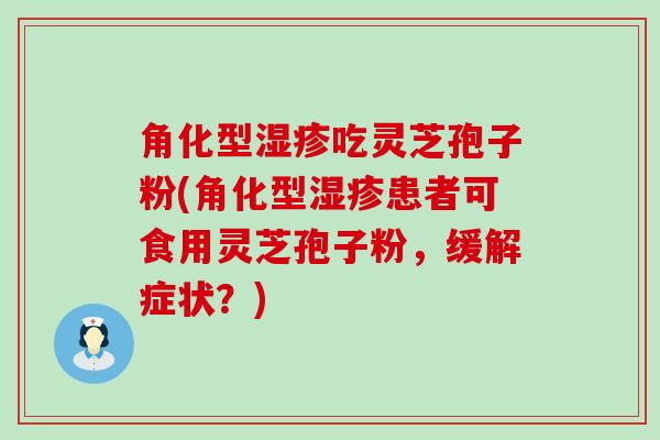 角化型吃灵芝孢子粉(角化型患者可食用灵芝孢子粉，缓解症状？)