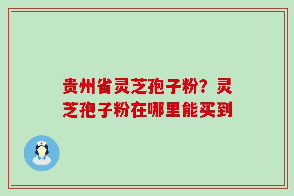 贵州省灵芝孢子粉？灵芝孢子粉在哪里能买到