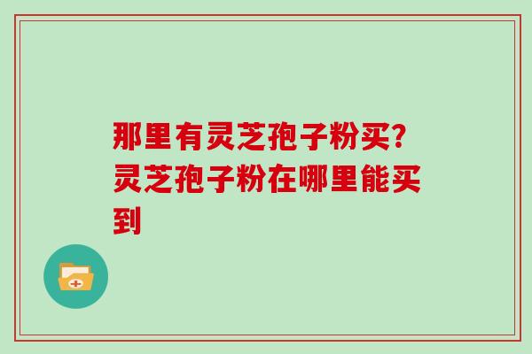 那里有灵芝孢子粉买？灵芝孢子粉在哪里能买到