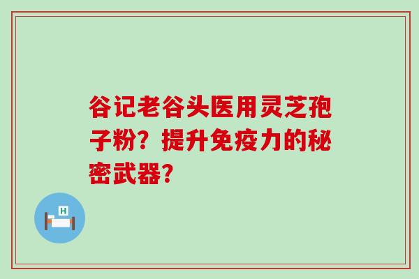 谷记老谷头医用灵芝孢子粉？提升免疫力的秘密武器？