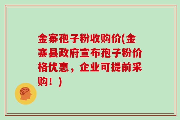 金寨孢子粉收购价(金寨县政府宣布孢子粉价格优惠，企业可提前采购！)