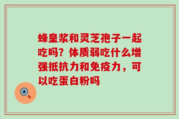 蜂皇浆和灵芝孢子一起吃吗？体质弱吃什么增强抵抗力和免疫力，可以吃蛋白粉吗