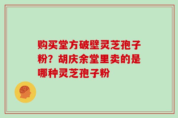 购买堂方破壁灵芝孢子粉？胡庆余堂里卖的是哪种灵芝孢子粉