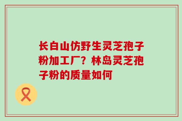 长白山仿野生灵芝孢子粉加工厂？林岛灵芝孢子粉的质量如何