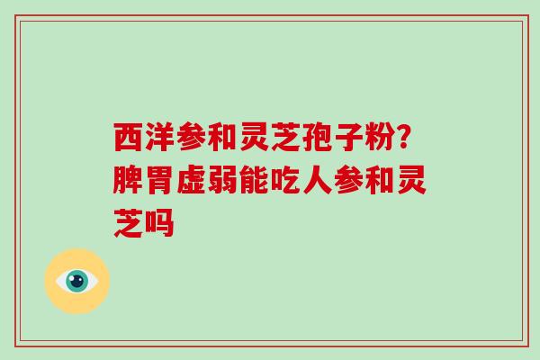 西洋参和灵芝孢子粉？脾胃虚弱能吃人参和灵芝吗