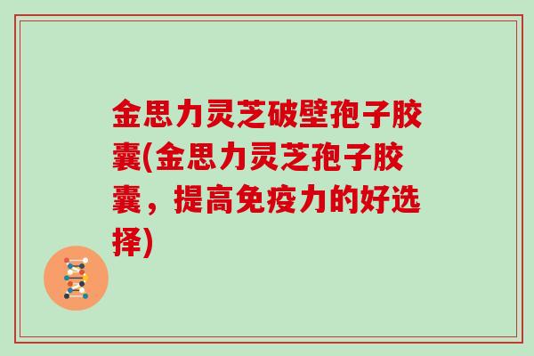 金思力灵芝破壁孢子胶囊(金思力灵芝孢子胶囊，提高免疫力的好选择)