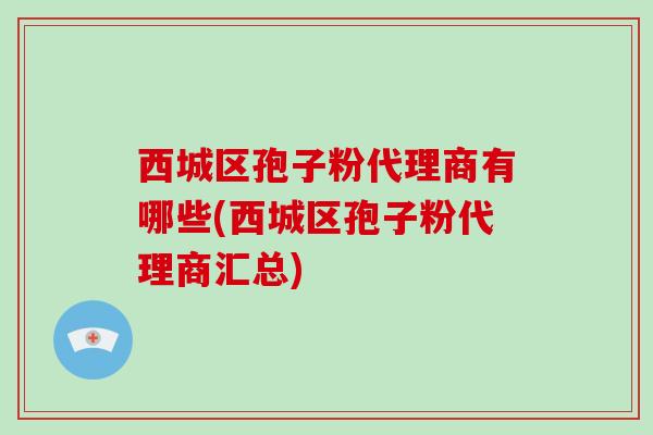 西城区孢子粉代理商有哪些(西城区孢子粉代理商汇总)