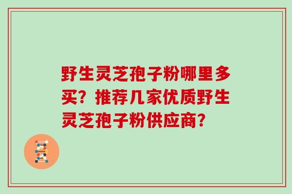 野生灵芝孢子粉哪里多买？推荐几家优质野生灵芝孢子粉供应商？