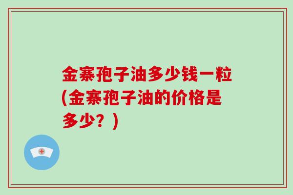 金寨孢子油多少钱一粒(金寨孢子油的价格是多少？)