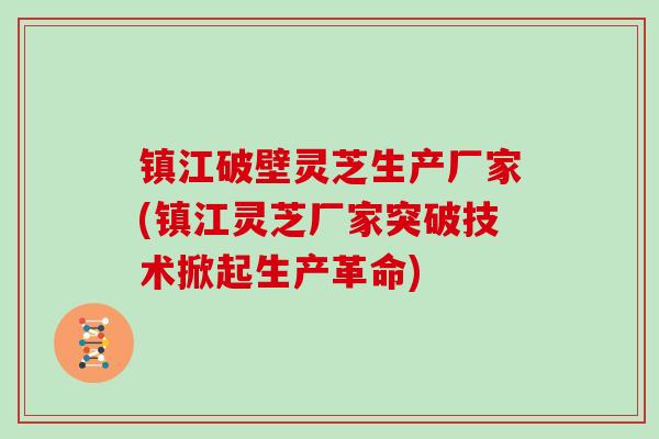 镇江破壁灵芝生产厂家(镇江灵芝厂家突破技术掀起生产革命)