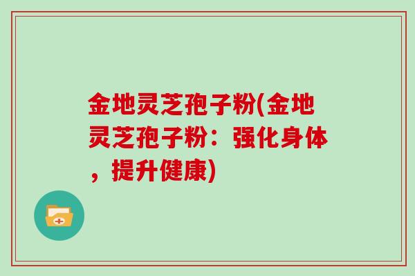 金地灵芝孢子粉(金地灵芝孢子粉：强化身体，提升健康)