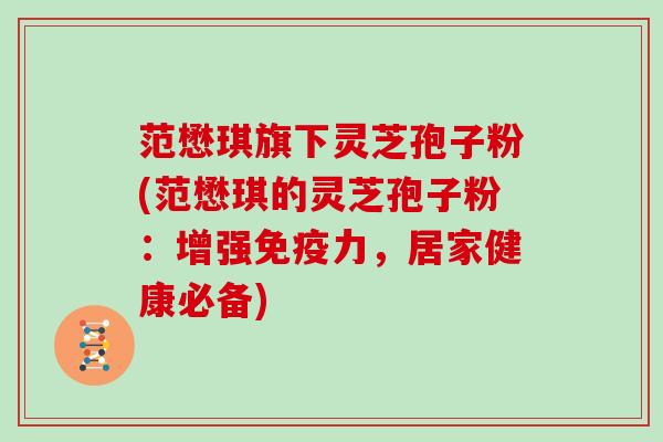 范懋琪旗下灵芝孢子粉(范懋琪的灵芝孢子粉：增强免疫力，居家健康必备)