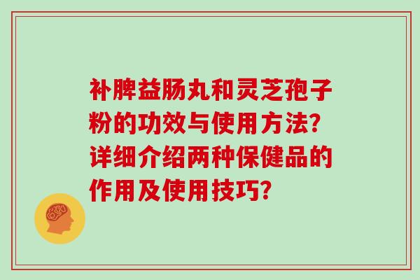 补脾益肠丸和灵芝孢子粉的功效与使用方法？详细介绍两种保健品的作用及使用技巧？