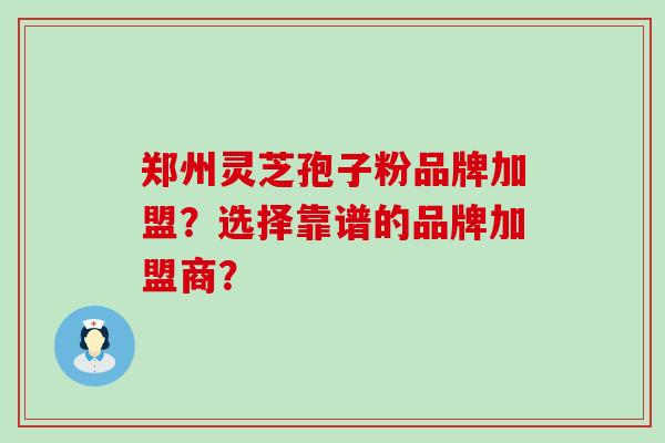 郑州灵芝孢子粉品牌加盟？选择靠谱的品牌加盟商？