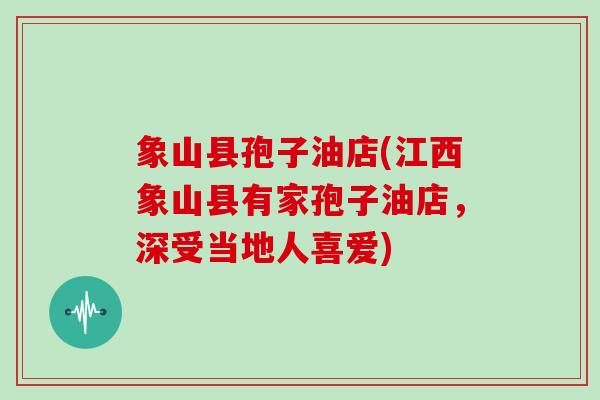 象山县孢子油店(江西象山县有家孢子油店，深受当地人喜爱)