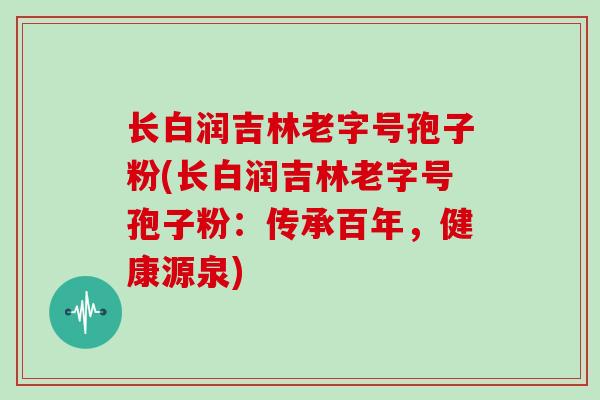 长白润吉林老字号孢子粉(长白润吉林老字号孢子粉：传承百年，健康源泉)