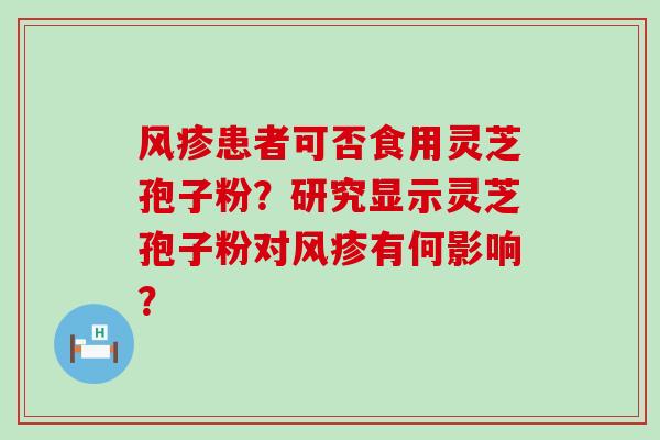 风疹患者可否食用灵芝孢子粉？研究显示灵芝孢子粉对风疹有何影响？