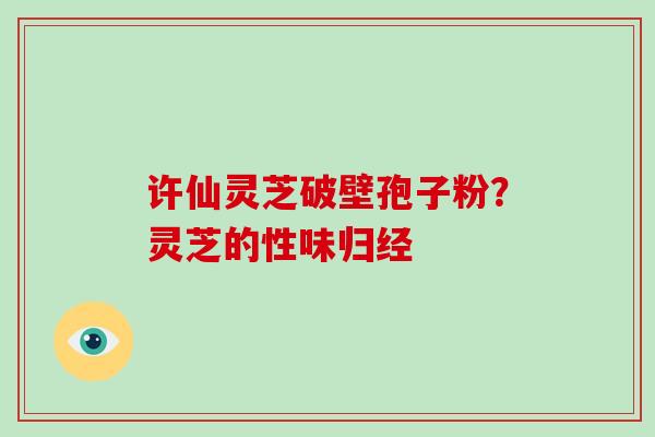 许仙灵芝破壁孢子粉？灵芝的性味归经