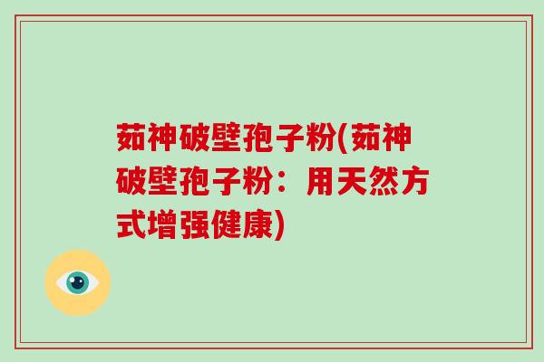 茹神破壁孢子粉(茹神破壁孢子粉：用天然方式增强健康)