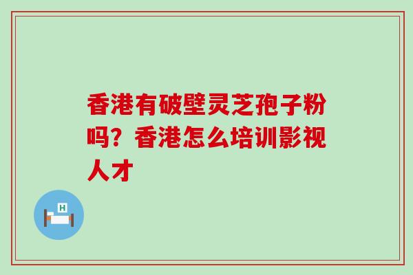 香港有破壁灵芝孢子粉吗？香港怎么培训影视人才