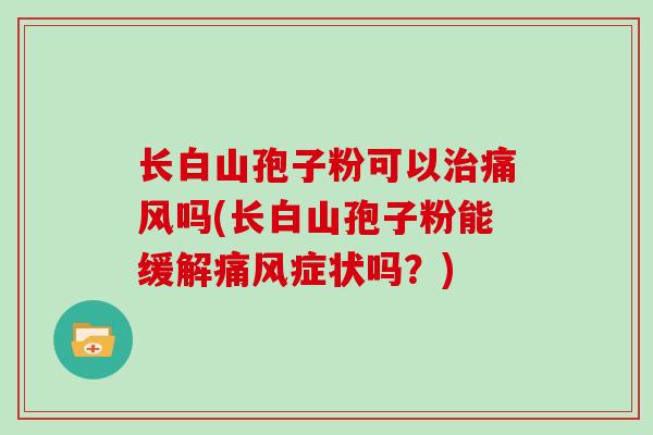 长白山孢子粉可以痛风吗(长白山孢子粉能缓解痛风症状吗？)