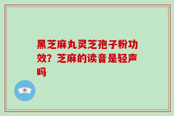 黑芝麻丸灵芝孢子粉功效？芝麻的读音是轻声吗