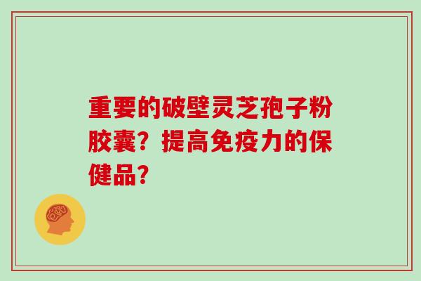 重要的破壁灵芝孢子粉胶囊？提高免疫力的保健品？