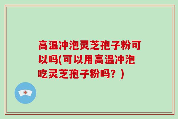 高温冲泡灵芝孢子粉可以吗(可以用高温冲泡吃灵芝孢子粉吗？)