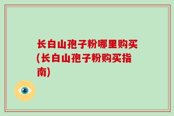 长白山孢子粉哪里购买(长白山孢子粉购买指南)