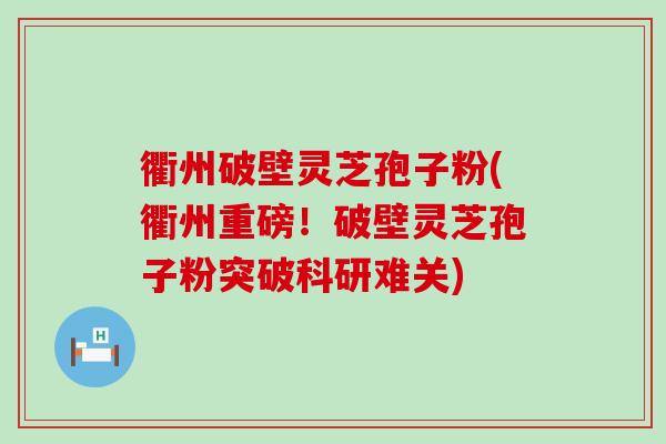 衢州破壁灵芝孢子粉(衢州重磅！破壁灵芝孢子粉突破科研难关)