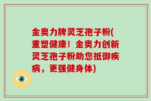 金奥力牌灵芝孢子粉(重塑健康！金奥力创新灵芝孢子粉助您抵御，更强健身体)