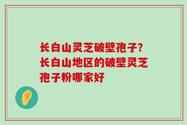 长白山灵芝破壁孢子？长白山地区的破壁灵芝孢子粉哪家好