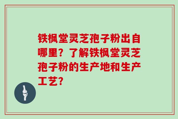 铁枫堂灵芝孢子粉出自哪里？了解铁枫堂灵芝孢子粉的生产地和生产工艺？