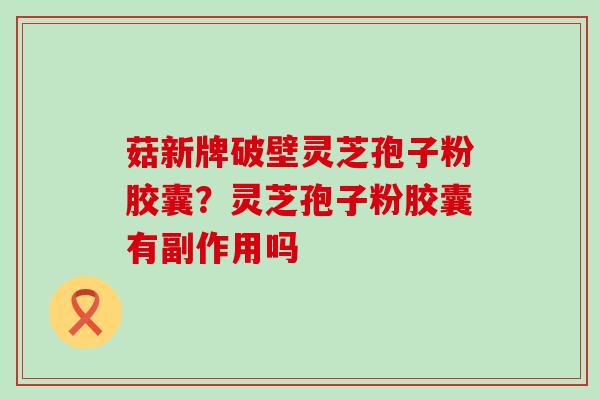 菇新牌破壁灵芝孢子粉胶囊？灵芝孢子粉胶囊有副作用吗