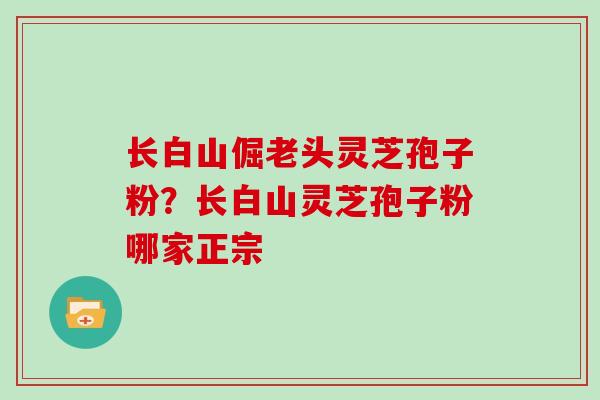 长白山倔老头灵芝孢子粉？长白山灵芝孢子粉哪家正宗