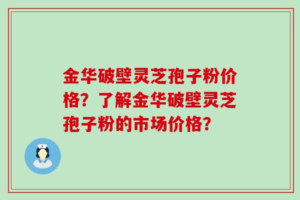 金华破壁灵芝孢子粉价格？了解金华破壁灵芝孢子粉的市场价格？