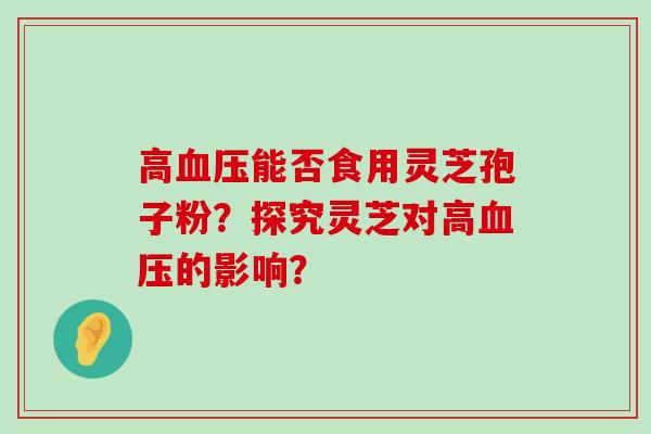 高能否食用灵芝孢子粉？探究灵芝对高的影响？